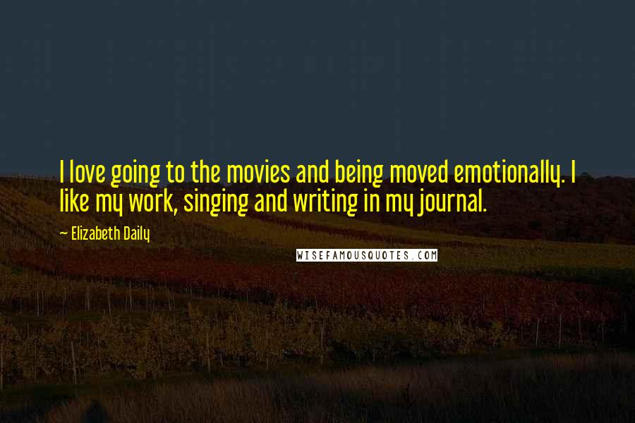 Elizabeth Daily Quotes: I love going to the movies and being moved emotionally. I like my work, singing and writing in my journal.