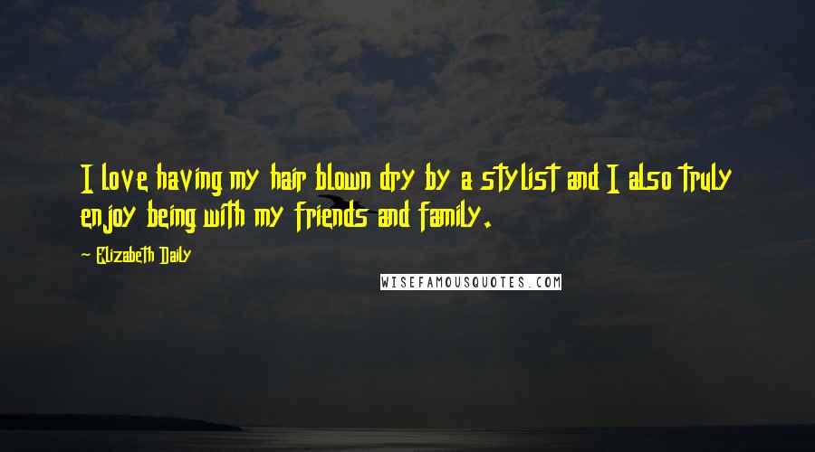 Elizabeth Daily Quotes: I love having my hair blown dry by a stylist and I also truly enjoy being with my friends and family.