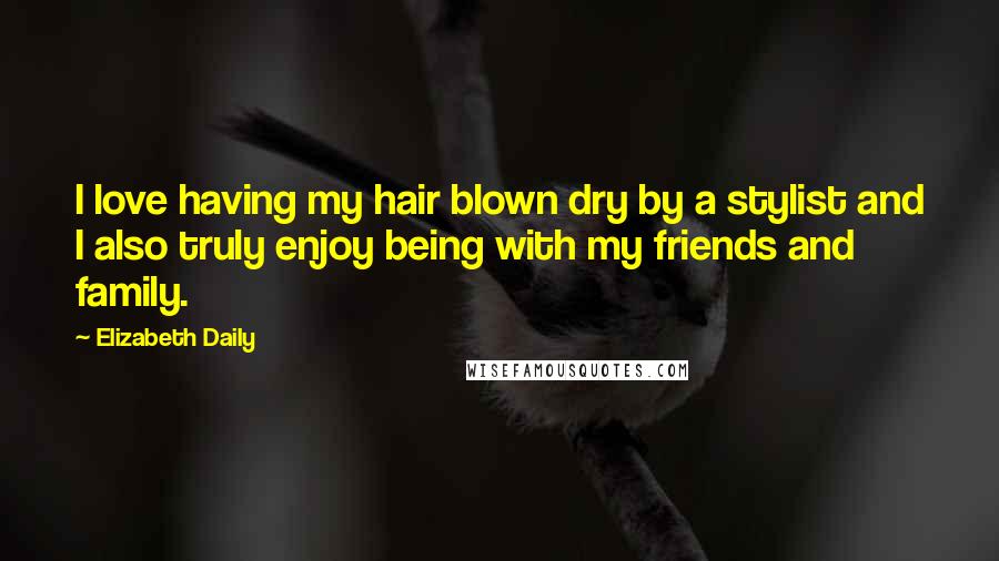 Elizabeth Daily Quotes: I love having my hair blown dry by a stylist and I also truly enjoy being with my friends and family.