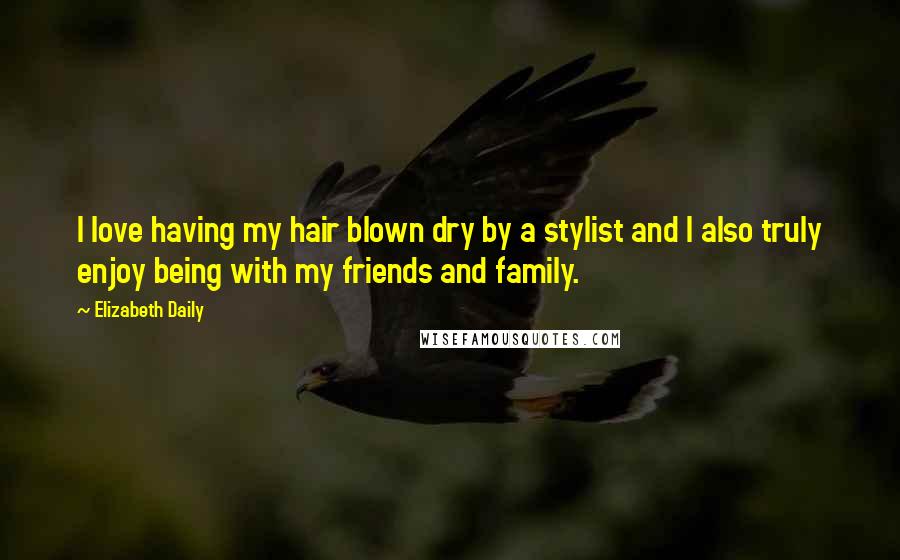 Elizabeth Daily Quotes: I love having my hair blown dry by a stylist and I also truly enjoy being with my friends and family.