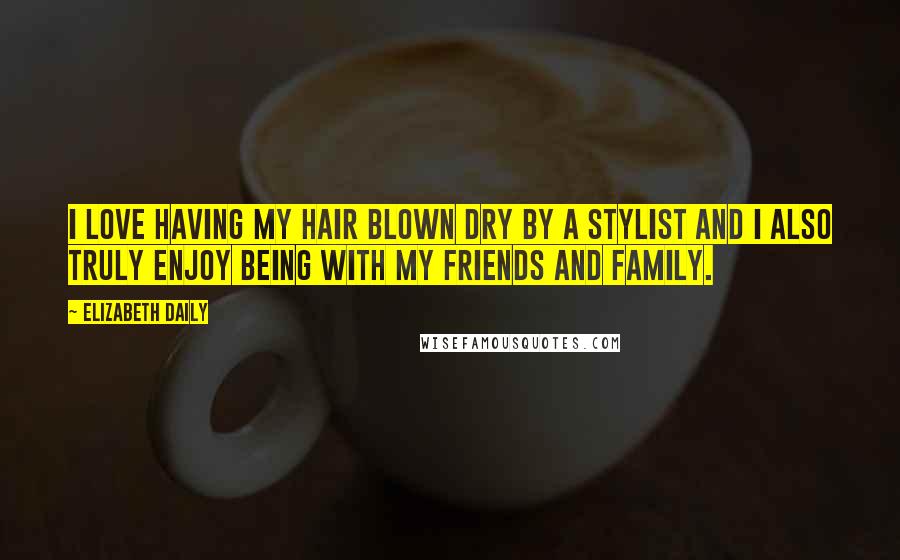 Elizabeth Daily Quotes: I love having my hair blown dry by a stylist and I also truly enjoy being with my friends and family.