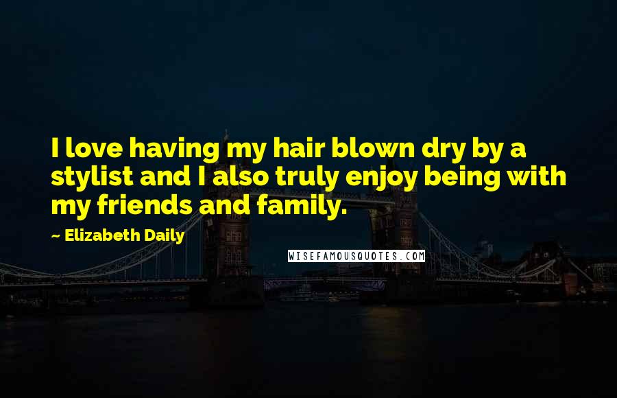 Elizabeth Daily Quotes: I love having my hair blown dry by a stylist and I also truly enjoy being with my friends and family.