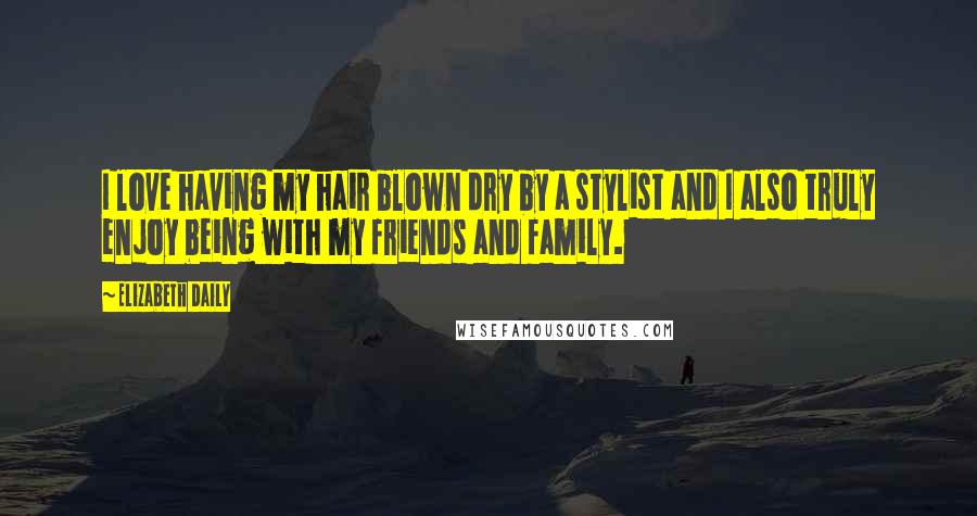 Elizabeth Daily Quotes: I love having my hair blown dry by a stylist and I also truly enjoy being with my friends and family.