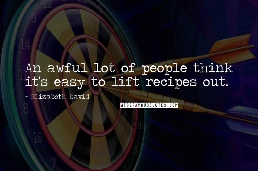 Elizabeth David Quotes: An awful lot of people think it's easy to lift recipes out.