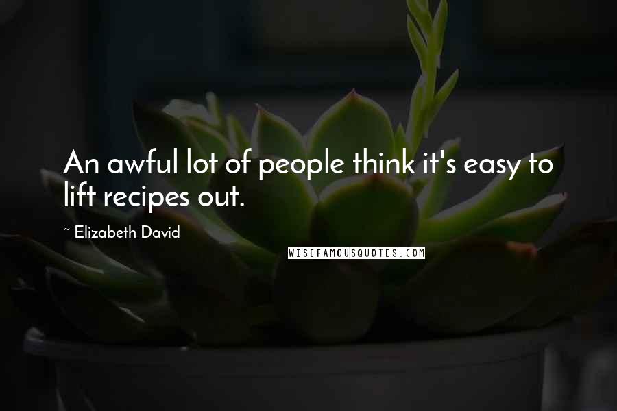 Elizabeth David Quotes: An awful lot of people think it's easy to lift recipes out.