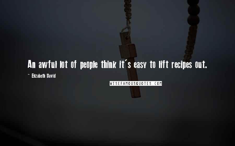 Elizabeth David Quotes: An awful lot of people think it's easy to lift recipes out.
