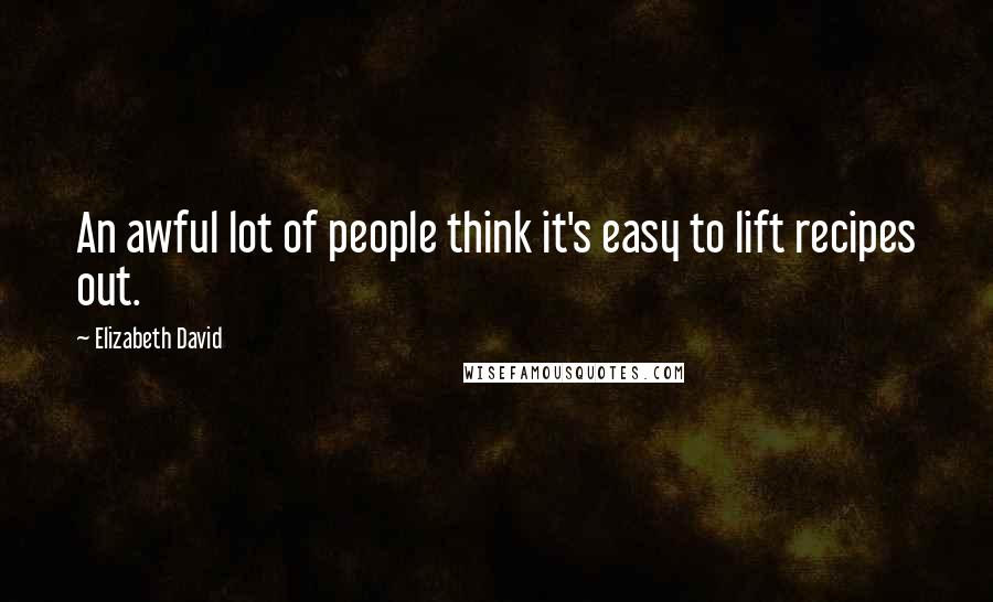 Elizabeth David Quotes: An awful lot of people think it's easy to lift recipes out.