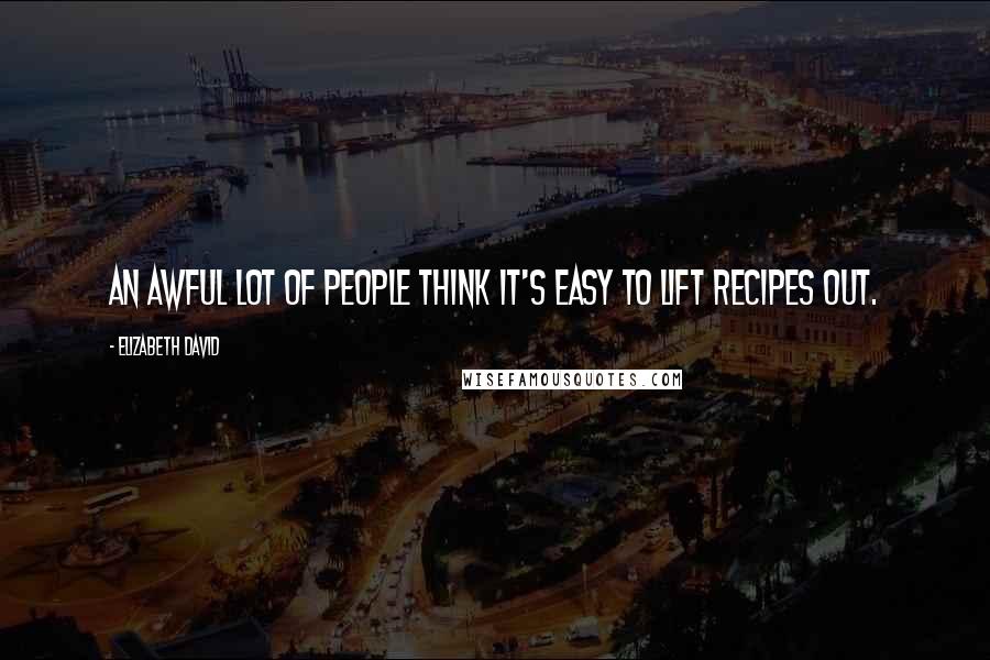 Elizabeth David Quotes: An awful lot of people think it's easy to lift recipes out.