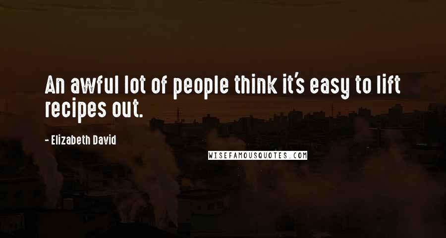 Elizabeth David Quotes: An awful lot of people think it's easy to lift recipes out.