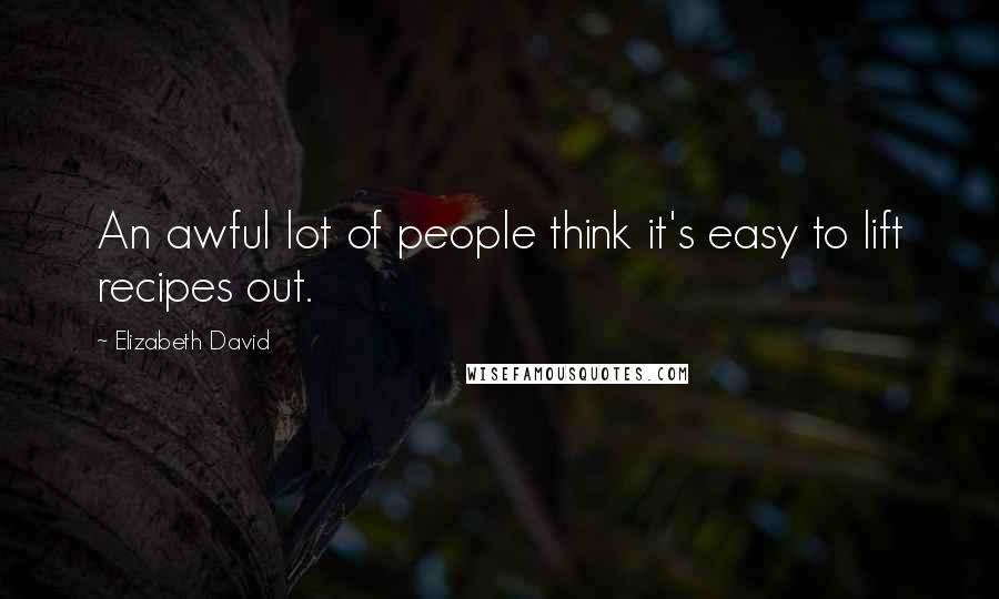 Elizabeth David Quotes: An awful lot of people think it's easy to lift recipes out.