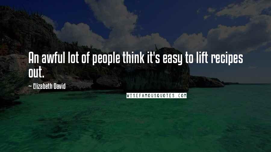 Elizabeth David Quotes: An awful lot of people think it's easy to lift recipes out.