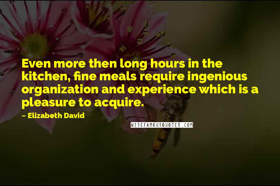 Elizabeth David Quotes: Even more then long hours in the kitchen, fine meals require ingenious organization and experience which is a pleasure to acquire.