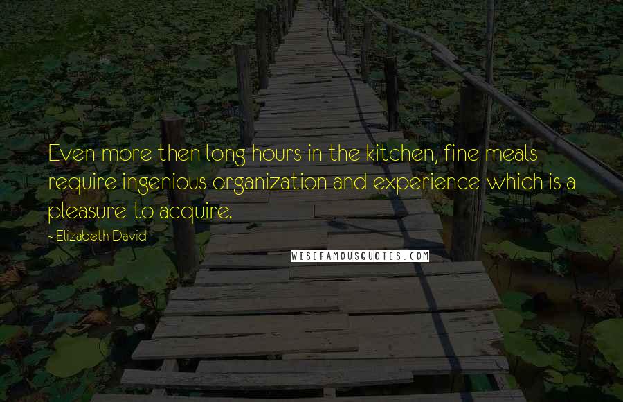 Elizabeth David Quotes: Even more then long hours in the kitchen, fine meals require ingenious organization and experience which is a pleasure to acquire.