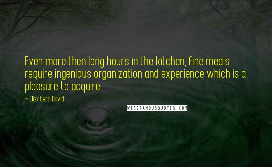 Elizabeth David Quotes: Even more then long hours in the kitchen, fine meals require ingenious organization and experience which is a pleasure to acquire.