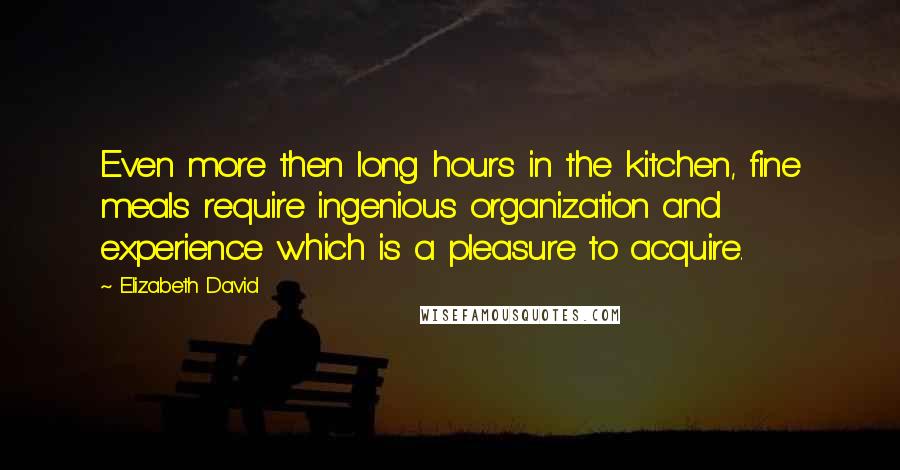 Elizabeth David Quotes: Even more then long hours in the kitchen, fine meals require ingenious organization and experience which is a pleasure to acquire.
