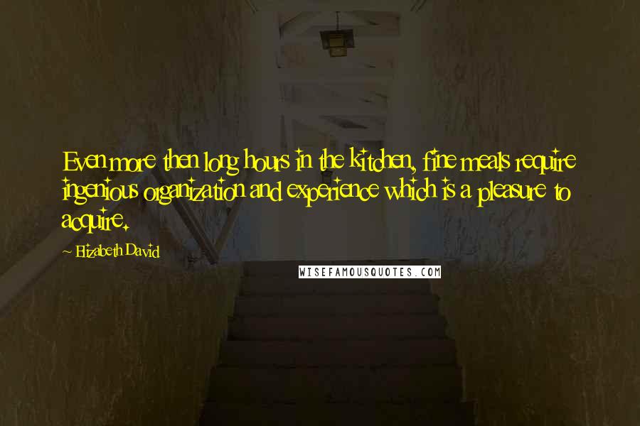 Elizabeth David Quotes: Even more then long hours in the kitchen, fine meals require ingenious organization and experience which is a pleasure to acquire.