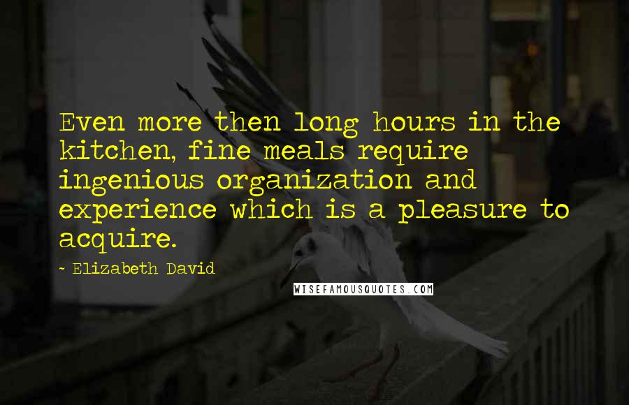 Elizabeth David Quotes: Even more then long hours in the kitchen, fine meals require ingenious organization and experience which is a pleasure to acquire.