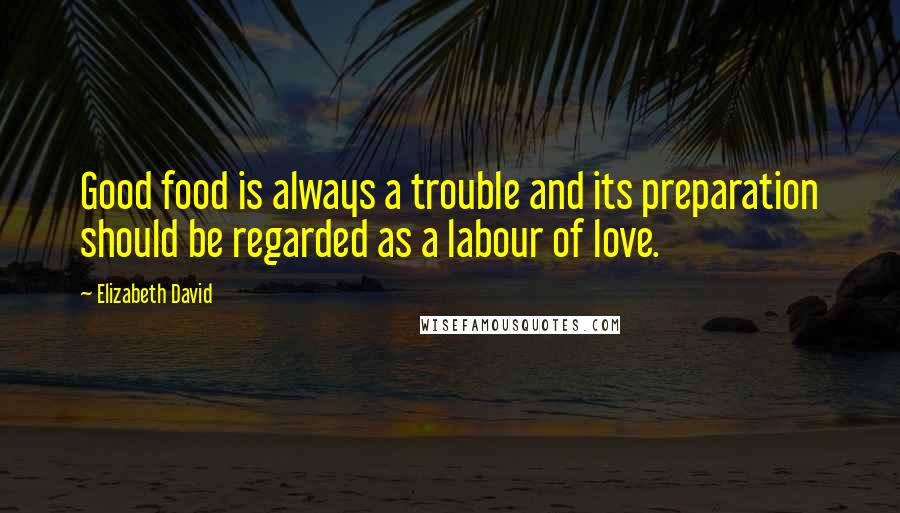 Elizabeth David Quotes: Good food is always a trouble and its preparation should be regarded as a labour of love.