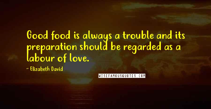 Elizabeth David Quotes: Good food is always a trouble and its preparation should be regarded as a labour of love.