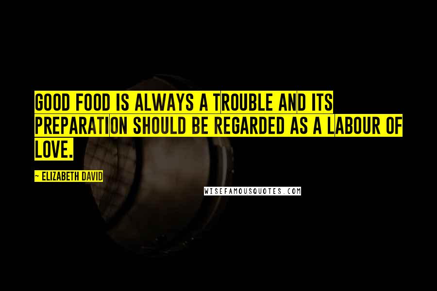 Elizabeth David Quotes: Good food is always a trouble and its preparation should be regarded as a labour of love.