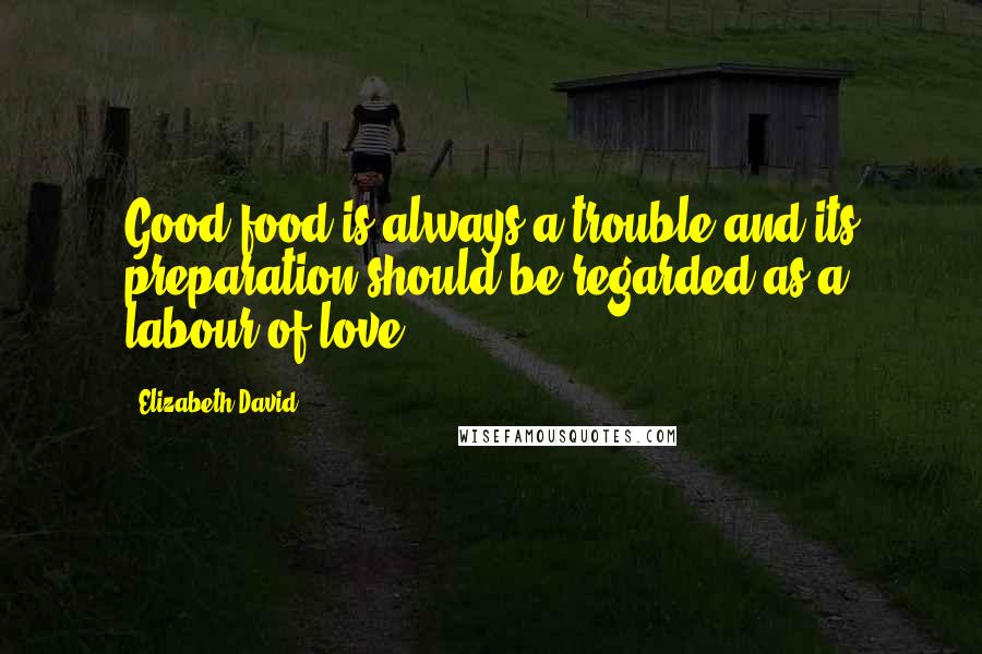 Elizabeth David Quotes: Good food is always a trouble and its preparation should be regarded as a labour of love.