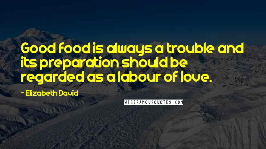 Elizabeth David Quotes: Good food is always a trouble and its preparation should be regarded as a labour of love.