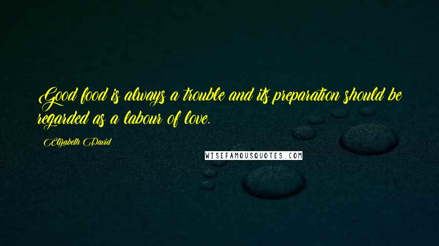 Elizabeth David Quotes: Good food is always a trouble and its preparation should be regarded as a labour of love.