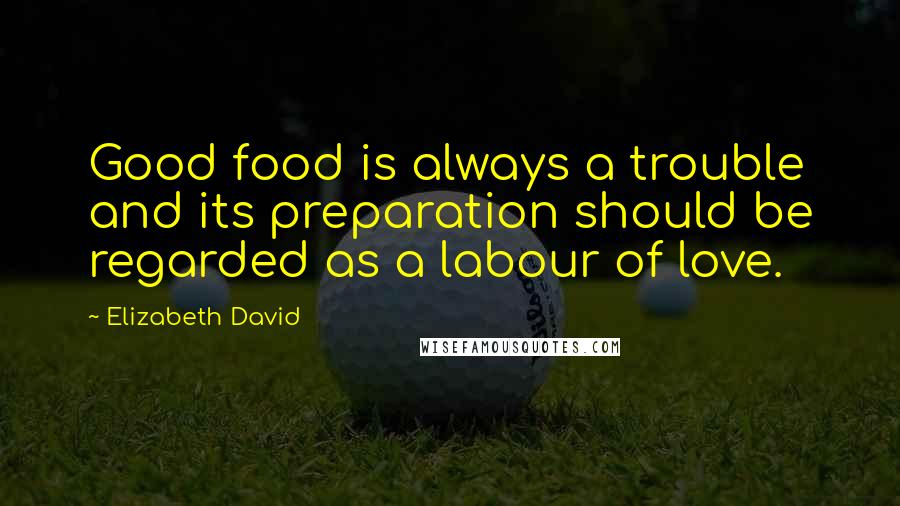 Elizabeth David Quotes: Good food is always a trouble and its preparation should be regarded as a labour of love.