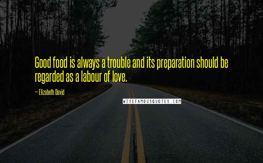 Elizabeth David Quotes: Good food is always a trouble and its preparation should be regarded as a labour of love.