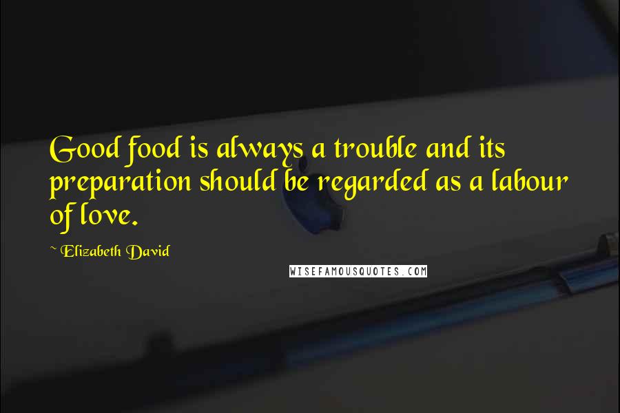 Elizabeth David Quotes: Good food is always a trouble and its preparation should be regarded as a labour of love.