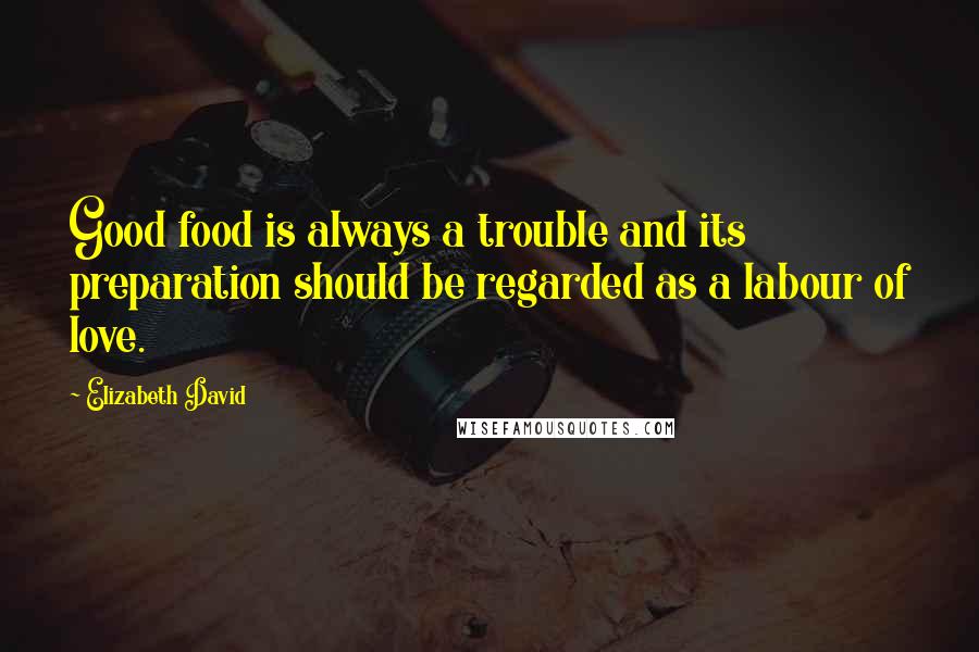 Elizabeth David Quotes: Good food is always a trouble and its preparation should be regarded as a labour of love.