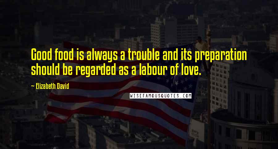 Elizabeth David Quotes: Good food is always a trouble and its preparation should be regarded as a labour of love.