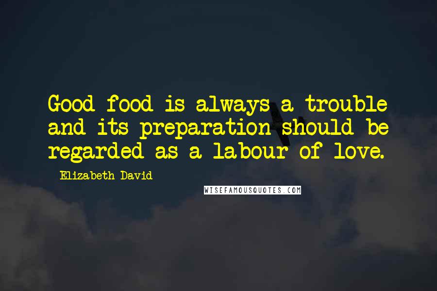 Elizabeth David Quotes: Good food is always a trouble and its preparation should be regarded as a labour of love.