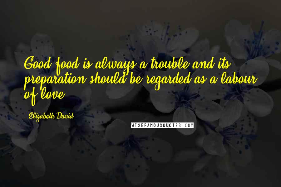 Elizabeth David Quotes: Good food is always a trouble and its preparation should be regarded as a labour of love.