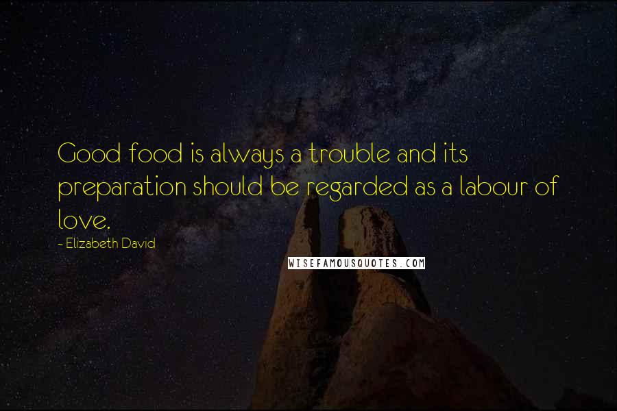 Elizabeth David Quotes: Good food is always a trouble and its preparation should be regarded as a labour of love.