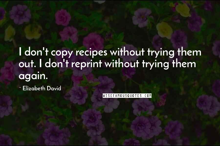 Elizabeth David Quotes: I don't copy recipes without trying them out. I don't reprint without trying them again.