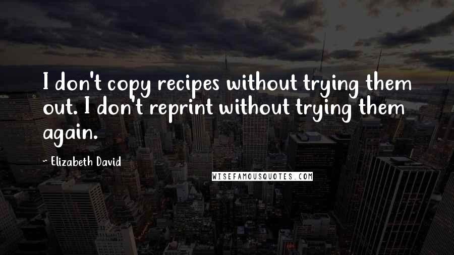 Elizabeth David Quotes: I don't copy recipes without trying them out. I don't reprint without trying them again.
