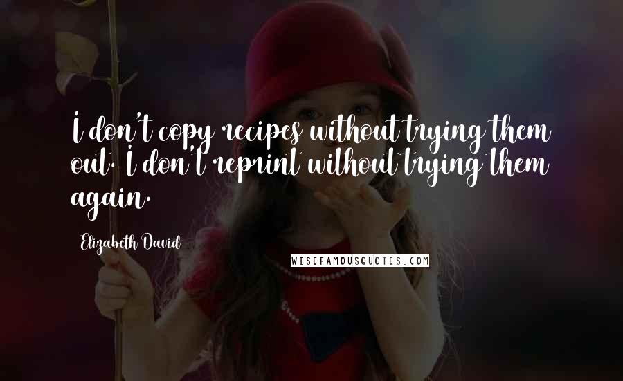 Elizabeth David Quotes: I don't copy recipes without trying them out. I don't reprint without trying them again.