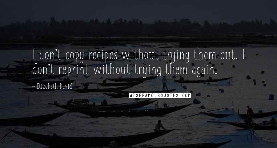 Elizabeth David Quotes: I don't copy recipes without trying them out. I don't reprint without trying them again.