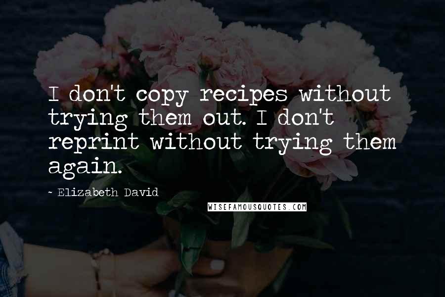 Elizabeth David Quotes: I don't copy recipes without trying them out. I don't reprint without trying them again.