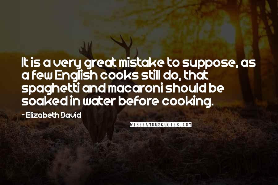 Elizabeth David Quotes: It is a very great mistake to suppose, as a few English cooks still do, that spaghetti and macaroni should be soaked in water before cooking.