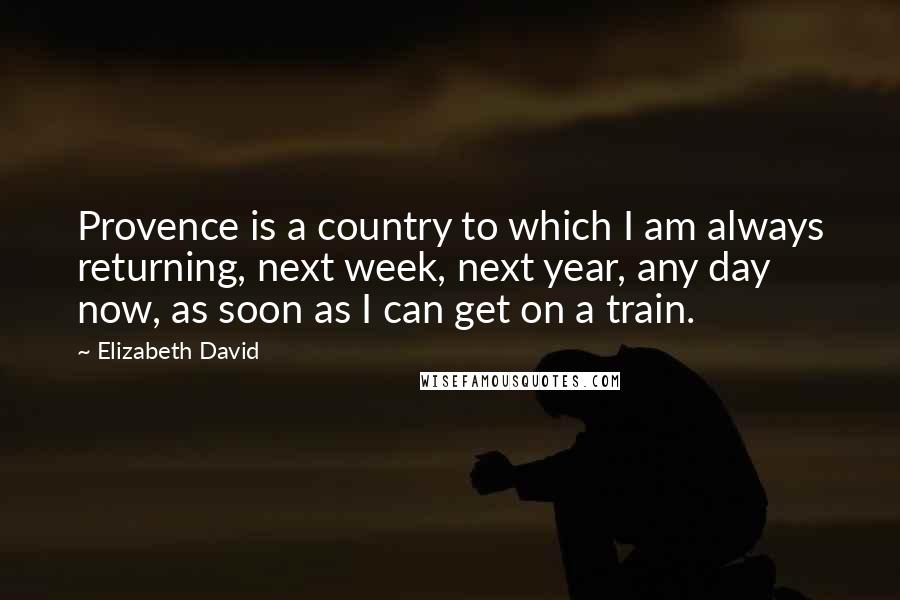 Elizabeth David Quotes: Provence is a country to which I am always returning, next week, next year, any day now, as soon as I can get on a train.