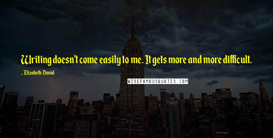 Elizabeth David Quotes: Writing doesn't come easily to me. It gets more and more difficult.