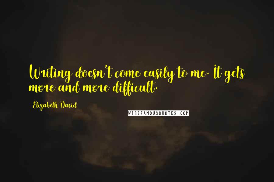 Elizabeth David Quotes: Writing doesn't come easily to me. It gets more and more difficult.