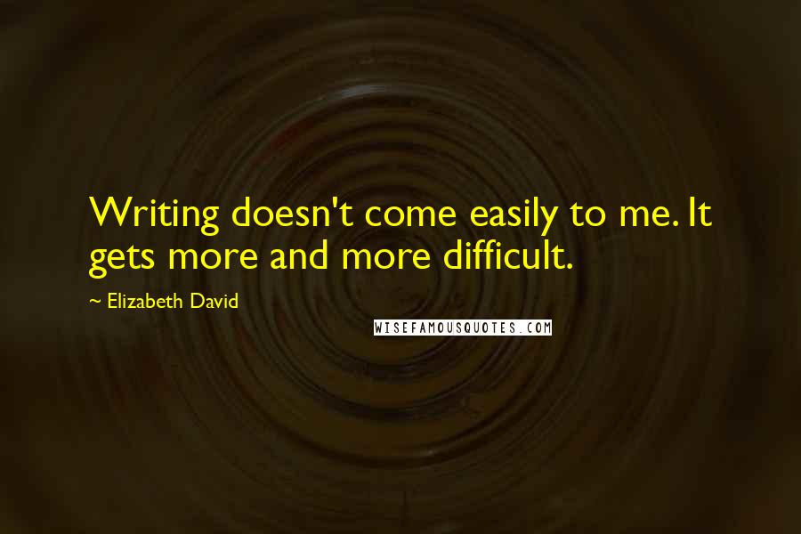 Elizabeth David Quotes: Writing doesn't come easily to me. It gets more and more difficult.