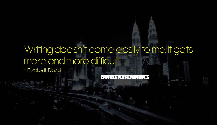 Elizabeth David Quotes: Writing doesn't come easily to me. It gets more and more difficult.