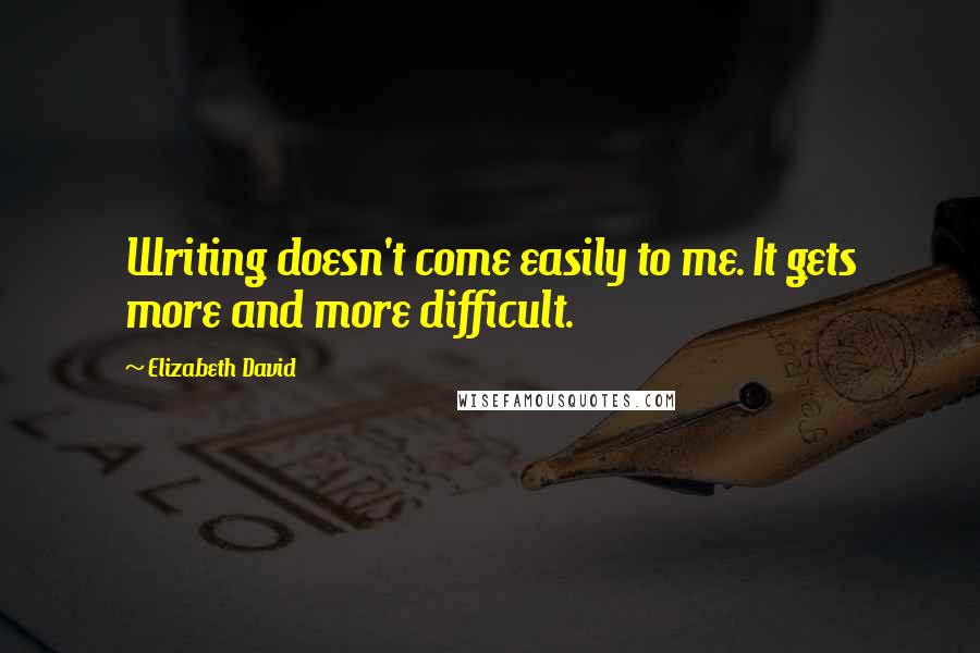 Elizabeth David Quotes: Writing doesn't come easily to me. It gets more and more difficult.