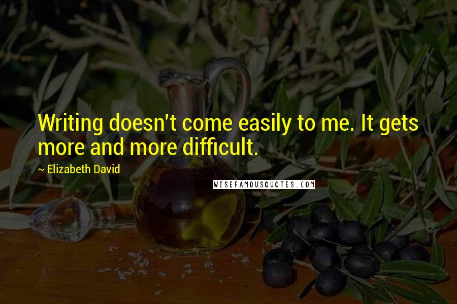 Elizabeth David Quotes: Writing doesn't come easily to me. It gets more and more difficult.