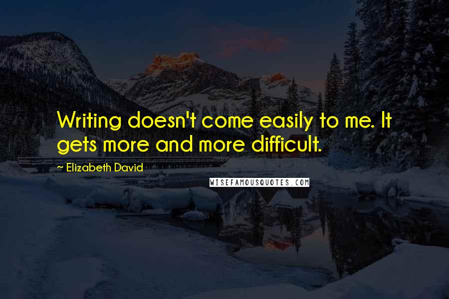 Elizabeth David Quotes: Writing doesn't come easily to me. It gets more and more difficult.