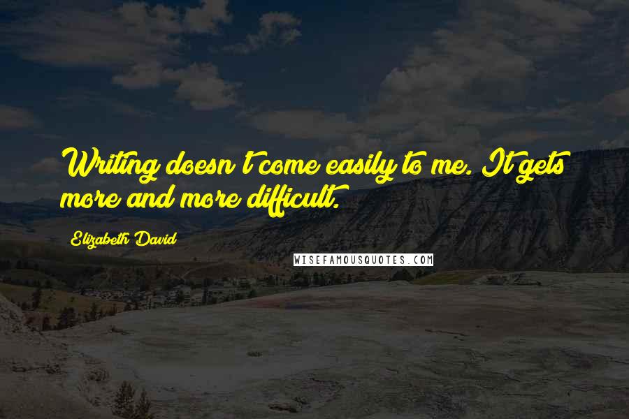 Elizabeth David Quotes: Writing doesn't come easily to me. It gets more and more difficult.